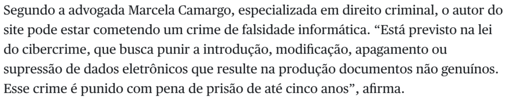 Segundo a advogada Marcela Camargo, especializada em direito criminal, o autor do site pode estar cometendo um crime de falsidade informática. “Está previsto na lei do cibercrime, que busca punir a introdução, modificação, apagamento ou supressão de dados eletrônicos que resulte na produção documentos não genuínos. Esse crime é punido com pena de prisão de até cinco anos”, afirma.